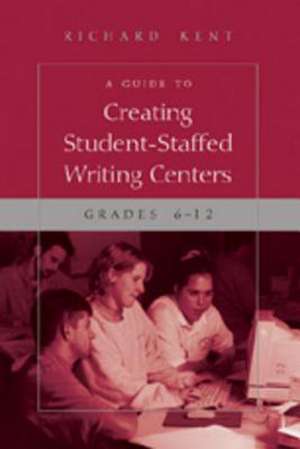 A Guide to Creating Student-Staffed Writing Centers, Grades 6-12 de Richard Kent