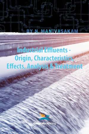 Industrial Effluents - Origin, Characteristics, Effects, Analysis & Treatment de Nataraj Manivasakam