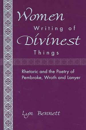 Women Writing of Divinest Things: Rhetoric and the Poetry of Pembroke, Wroth, and Lanyer de Lyn Bennett