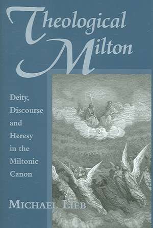 Theological Milton: Deity, Discourse and Heresy in the Miltonic Canon de Michael Lieb