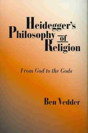 Heidegger's Philosophy of Religion: From God to the Gods de Ben Vedder