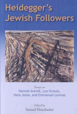 Heidegger's Jewish Followers: Essays on Hannah Arendt, Leo Strauss, Hans Jonas, and Emmanuel Levinas de Samuel Fleischacker