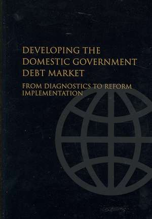 Developing the Domestic Government Debt Market: From Diagnostics to Reform Implementation de World Bank Group