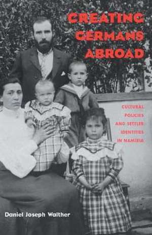 Creating Germans Abroad: Cultural Policies and National Identity in Namibia de Daniel Joseph Walther