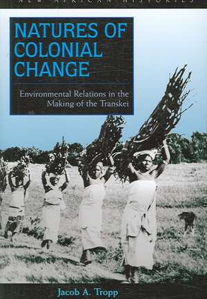 Natures of Colonial Change: Environmental Relations in the Making of the Transkei de Jacob A. Tropp