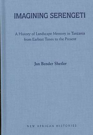 Imagining Serengeti: A History of Landscape Memory in Tanzania from Earliest Times to the Present de Jan Bender Shetler