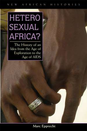 Heterosexual Africa?: The History of an Idea from the Age of Exploration to the Age of AIDS de Marc Epprecht