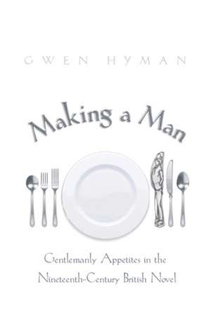 Making a Man: Gentlemanly Appetites in the Nineteenth-Century British Novel de Gwen Hyman