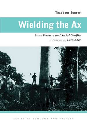 Wielding the Ax: State Forestry and Social Conflict in Tanzania, 1820–2000 de Thaddeus Sunseri