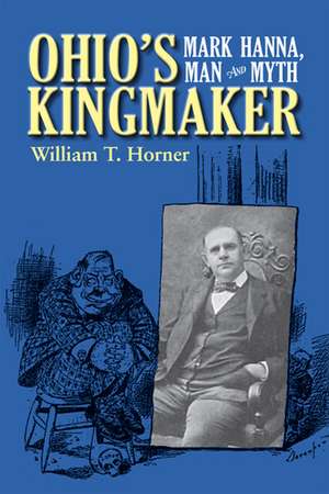 Ohio’s Kingmaker: Mark Hanna, Man and Myth de William T. Horner