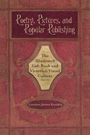 Poetry, Pictures, and Popular Publishing: The Illustrated Gift Book and Victorian Visual Culture, 1855–1875 de Lorraine Janzen Kooistra