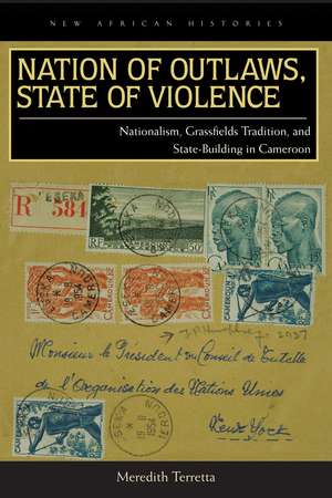 Nation of Outlaws, State of Violence – Nationalism, Grassfields Tradition, and State Building in Cameroon de Meredith Terretta