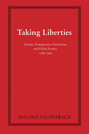 Taking Liberties: Gender, Transgressive Patriotism, and Polish Drama, 1786–1989 de Halina Filipowicz