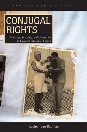 Conjugal Rights: Marriage, Sexuality, and Urban Life in Colonial Libreville, Gabon de Rachel Jean-Baptiste