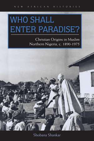 Who Shall Enter Paradise?: Christian Origins in Muslim Northern Nigeria, c. 1890–1975 de Shobana Shankar