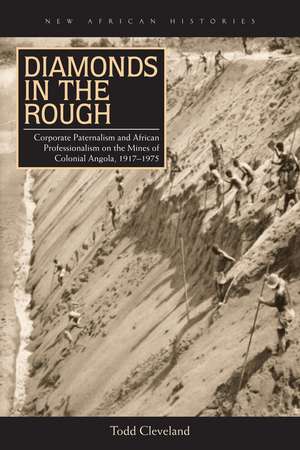 Diamonds in the Rough: Corporate Paternalism and African Professionalism on the Mines of Colonial Angola, 1917–1975 de Todd Cleveland