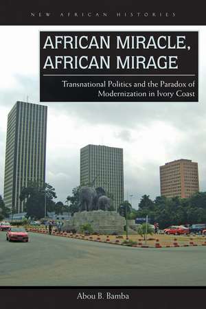 African Miracle, African Mirage: Transnational Politics and the Paradox of Modernization in Ivory Coast de Abou B. Bamba