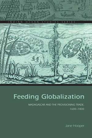 Feeding Globalization: Madagascar and the Provisioning Trade, 1600–1800 de Jane Hooper