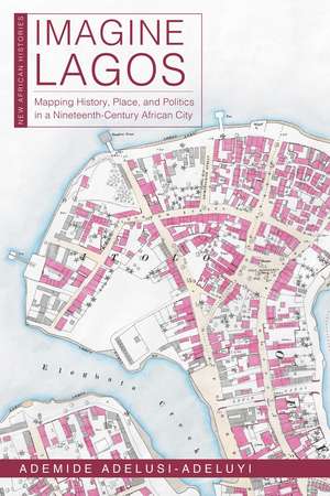 Imagine Lagos: Mapping History, Place, and Politics in a Nineteenth-Century African City de Ademide Adelusi-Adeluyi