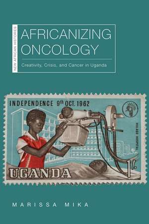 Africanizing Oncology: Creativity, Crisis, and Cancer in Uganda de Marissa Mika