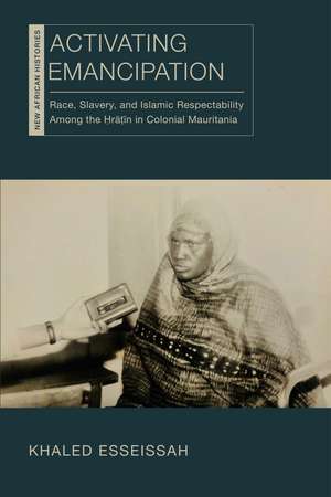 Activating Emancipation: Race, Slavery, and Islamic Respectability Among the Hratin in Colonial Mauritania de Khaled Esseissah