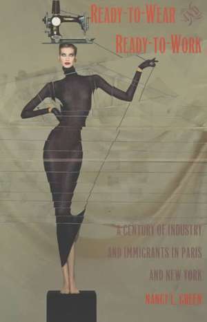 Ready–to–Wear and Ready–to–Work – A Century of Industry and Immigrants in Paris and New York de Nancy L. Green