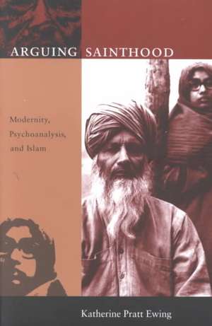 Arguing Sainthood – Modernity, Psychoanalysis, and Islam de Katherine Pratt Ewing