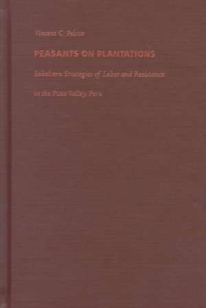 Peasants on Plantations – Subaltern Strategies of Labor and Resistance in the Pisco Valley, Peru de Vincent Peloso