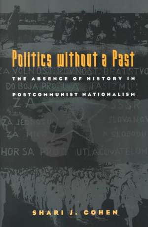 Politics without a Past – The Absence of History in Postcommunist Nationalism de Shari J. Cohen