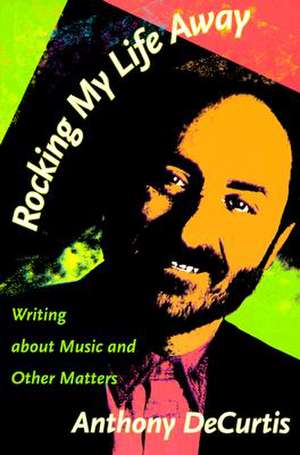 Rocking My Life Away – Writing about Music and Other Matters de Anthony Decurtis