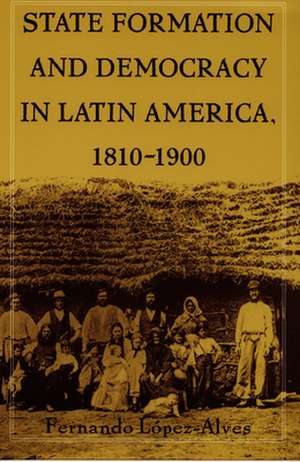 State Formation and Democracy in Latin America, 1810–1900 de Fernando Lopez–alves