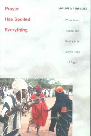 Prayer Has Spoiled Everything – Possession, Power, and Identity in an Islamic Town of Niger de Adeline Masquelier