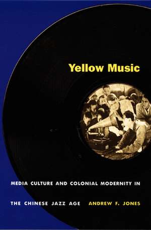 Yellow Music – Media Culture and Colonial Modernity in the Chinese Jazz Age de Andrew F. Jones