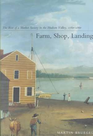 Farm, Shop, Landing – The Rise of a Market Society in the Hudson Valley, 1780–1860 de Martin Bruegel