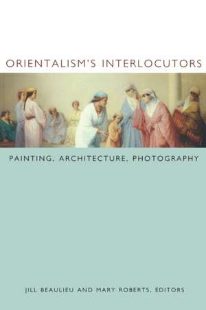 Orientalism`s Interlocutors – Painting, Architecture, Photography de Jill Beaulieu