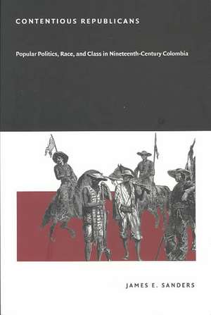 Contentious Republicans – Popular Politics, Race, and Class in Nineteenth–Century Colombia de James E. Sanders