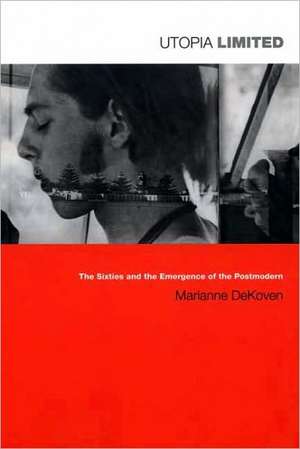 Utopia Limited – The Sixties and the Emergence of the Postmodern de Marianne Dekoven