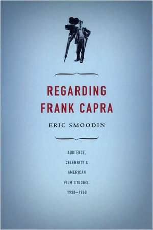 Regarding Frank Capra – Audience, Celebrity, and American Film Studies, 1930–1960 de Eric Smoodin