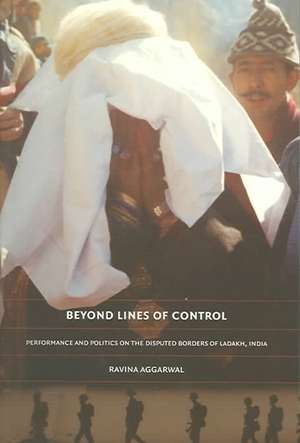 Beyond Lines of Control – Performance and Politics on the Disputed Borders of Ladakh, India de Ravina Aggarwal