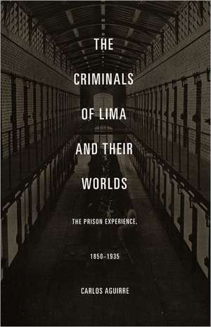 The Criminals of Lima and Their Worlds – The Prison Experience, 1850–1935 de Carlos Aguirre