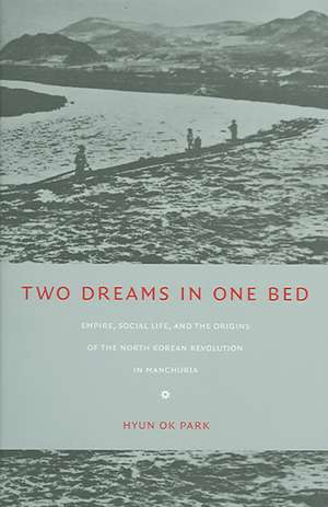 Two Dreams in One Bed – Empire, Social Life, and the Origins of the North Korean Revolution in Manchuria de Hyun Ok Park