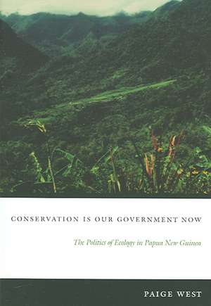 Conservation Is Our Government Now – The Politics of Ecology in Papua New Guinea de Paige West