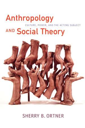 Anthropology and Social Theory – Culture, Power, and the Acting Subject de Sherry B. Ortner