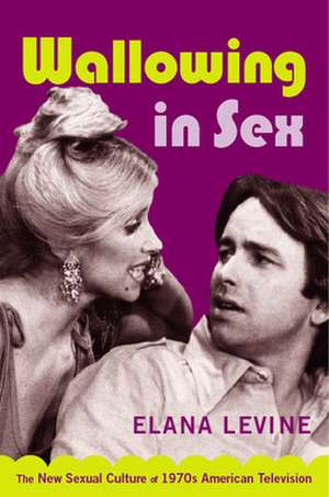 Wallowing in Sex – The New Sexual Culture of 1970s American Television de Elana Levine