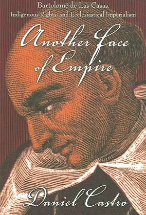 Another Face of Empire – Bartolomé de Las Casas, Indigenous Rights, and Ecclesiastical Imperialism de Daniel Castro