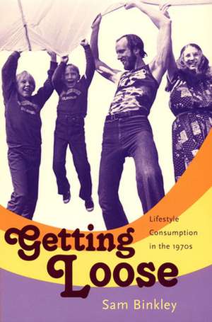 Getting Loose – Lifestyle Consumption in the 1970s de Sam Binkley