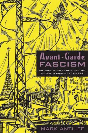 Avant–Garde Fascism – The Mobilization of Myth, Art, and Culture in France, 1909–1939 de Mark Antliff