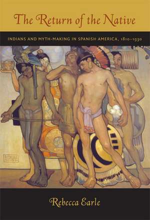 The Return of the Native – Indians and Myth–Making in Spanish America, 1810–1930 de Rebecca A. Earle