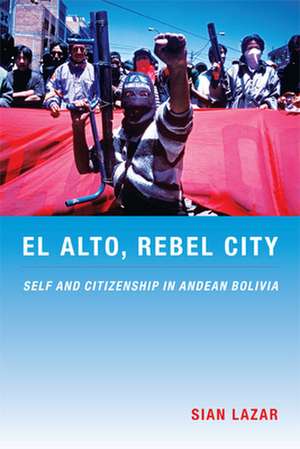 El Alto, Rebel City – Self and Citizenship in Andean Bolivia de Sian Lazar