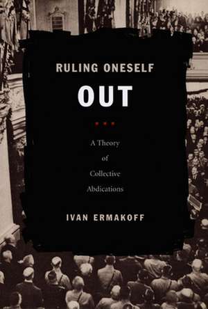 Ruling Oneself Out – A Theory of Collective Abdications de Ivan Ermakoff